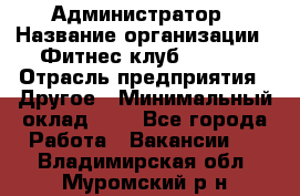 Администратор › Название организации ­ Фитнес-клуб CITRUS › Отрасль предприятия ­ Другое › Минимальный оклад ­ 1 - Все города Работа » Вакансии   . Владимирская обл.,Муромский р-н